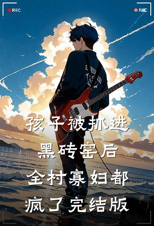 孩子被抓进黑砖窑后，全村寡妇都疯了完结版