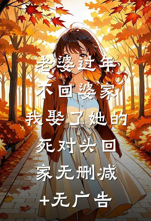 老婆过年不回婆家，我娶了她的死对头回家无删减+无广告