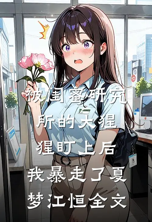 被闺蜜研究所的大猩猩盯上后，我暴走了夏梦江恒全文