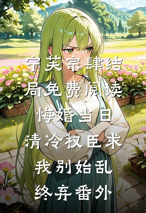 宁芙宗肆结局免费阅读悔婚当日，清冷权臣求我别始乱终弃番外