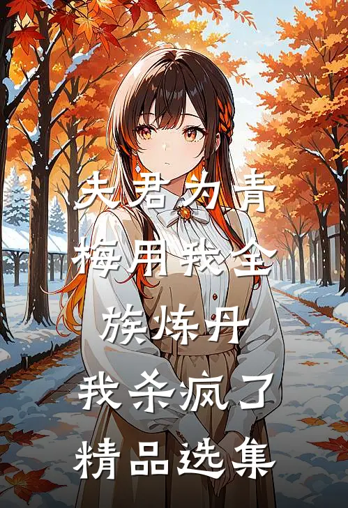 夫君为青梅用我全族炼丹，我杀疯了。精品选集