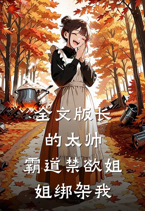 全文版长的太帅，霸道禁欲姐姐绑架我