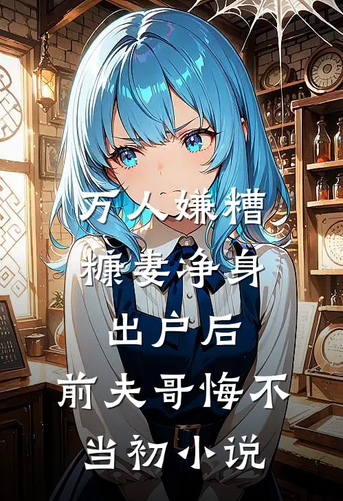 万人嫌糟糠妻净身出户后，前夫哥悔不当初小说