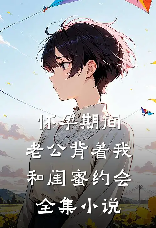 怀孕期间，老公背着我和闺蜜约会全集小说