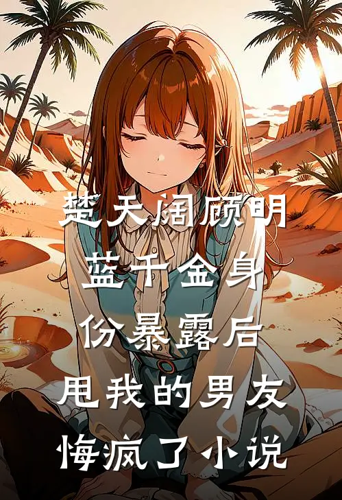 楚天阔顾明蓝千金身份暴露后，甩我的男友悔疯了小说