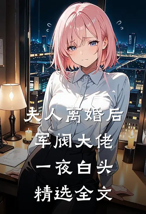夫人离婚后，军阀大佬一夜白头精选全文