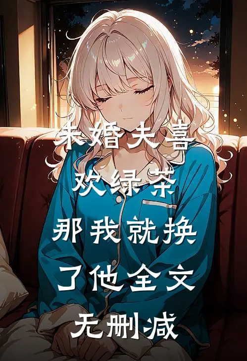 未婚夫喜欢绿茶，那我就换了他全文无删减