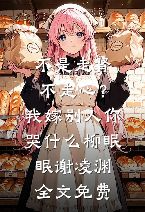 不是走肾不走心？我嫁别人你哭什么柳眠眠谢凌渊全文免费