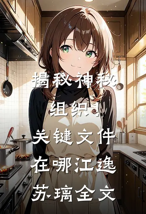 揭秘神秘组织！关键文件在哪江逸苏璃全文