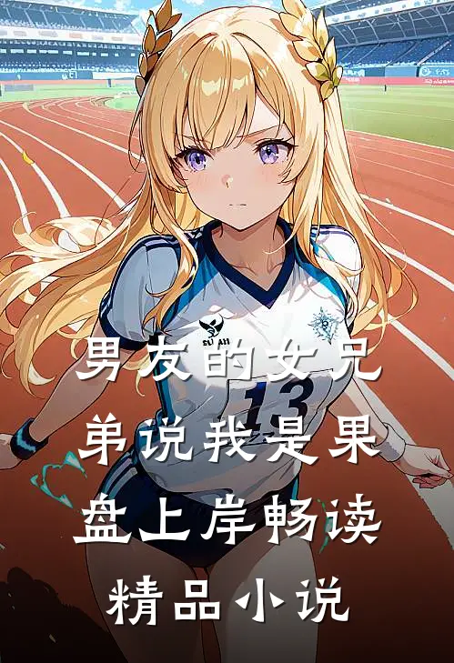 男友的女兄弟说我是果盘上岸畅读精品小说