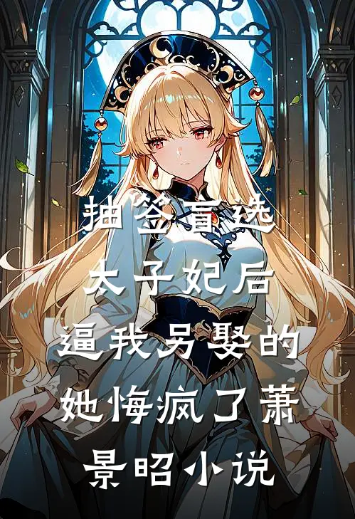 抽签盲选太子妃后，逼我另娶的她悔疯了萧景昭小说