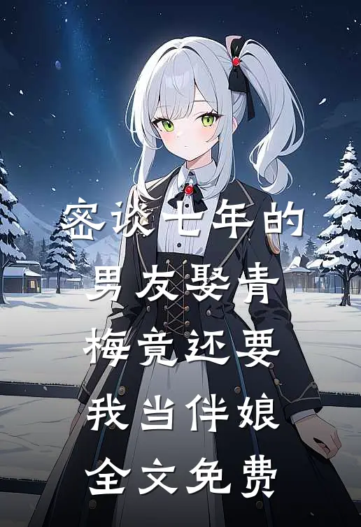 密谈七年的男友娶青梅竟还要我当伴娘全文免费