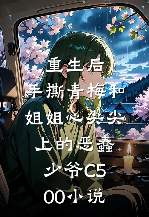 重生后，手撕青梅和姐姐心尖尖上的恶蠢少爷C500小说