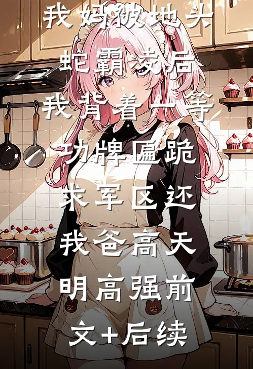 我妈被地头蛇霸凌后，我背着一等功牌匾跪求军区还我爸高天明高强前文+后续