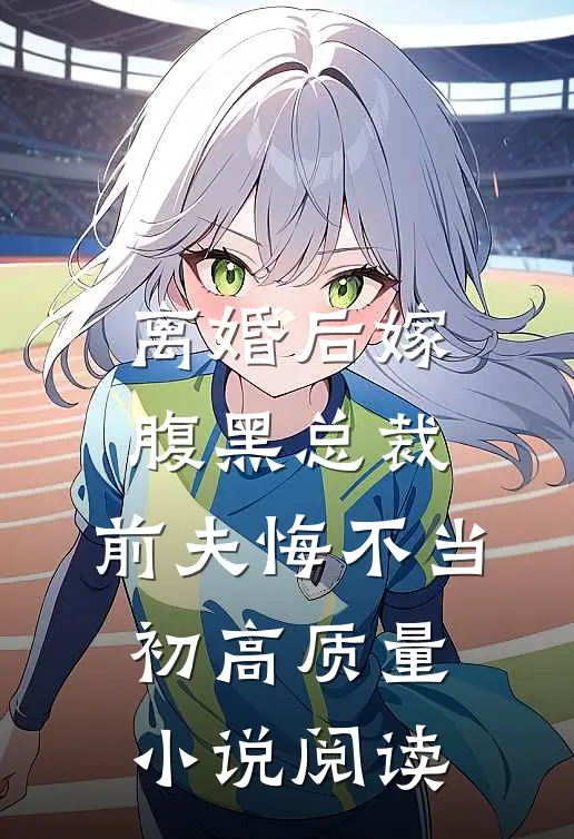离婚后嫁腹黑总裁，前夫悔不当初高质量小说阅读