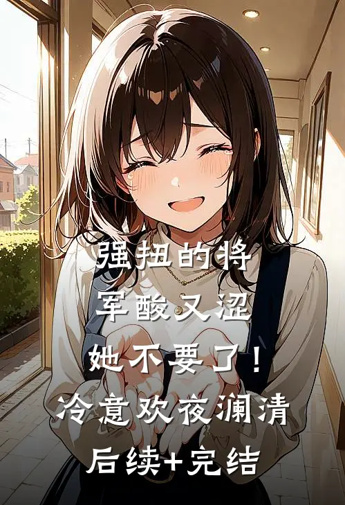强扭的将军酸又涩，她不要了！冷意欢夜澜清后续+完结