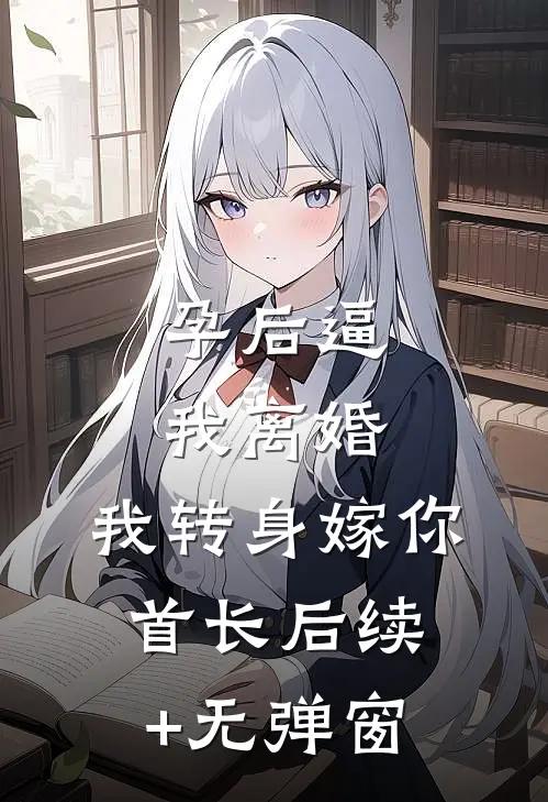 孕后逼我离婚，我转身嫁你首长后续+无弹窗