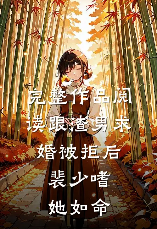 完整作品阅读跟渣男求婚被拒后，裴少嗜她如命