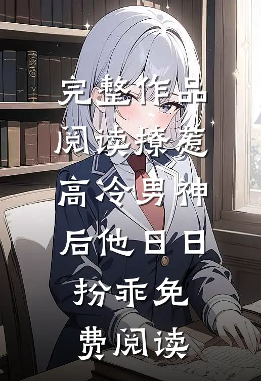 完整作品阅读撩惹高冷男神后他日日扮乖免费阅读