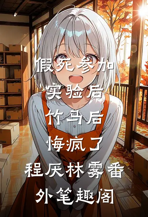 假死参加实验后，竹马后悔疯了：程厌林雾番外笔趣阁