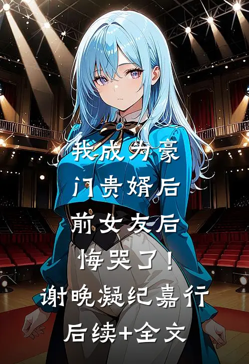 我成为豪门贵婿后，前女友后悔哭了！谢晚凝纪嘉行后续+全文