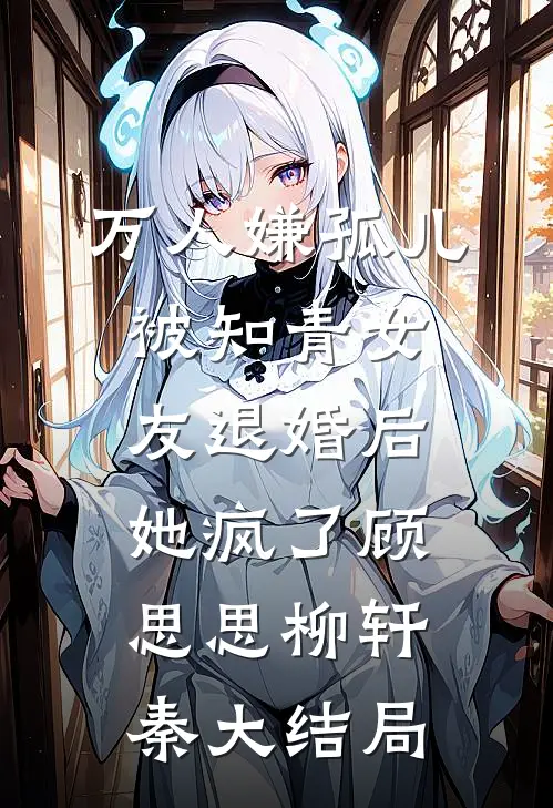 万人嫌孤儿被知青女友退婚后，她疯了顾思思柳轩秦大结局