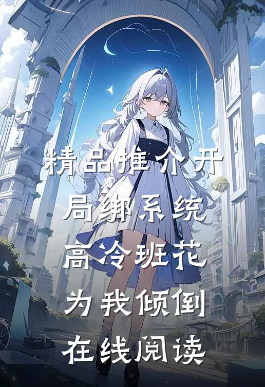 精品推介开局绑系统,高冷班花为我倾倒在线阅读