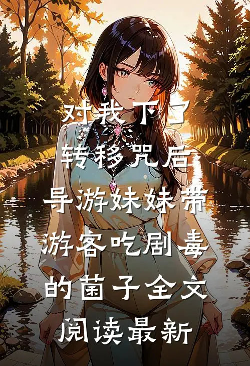 对我下了转移咒后，导游妹妹带游客吃剧毒的菌子全文阅读最新