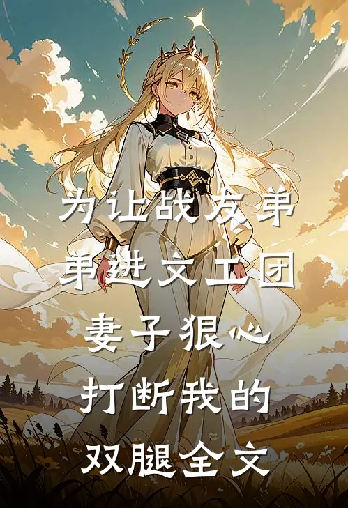 为让战友弟弟进文工团，妻子狠心打断我的双腿全文