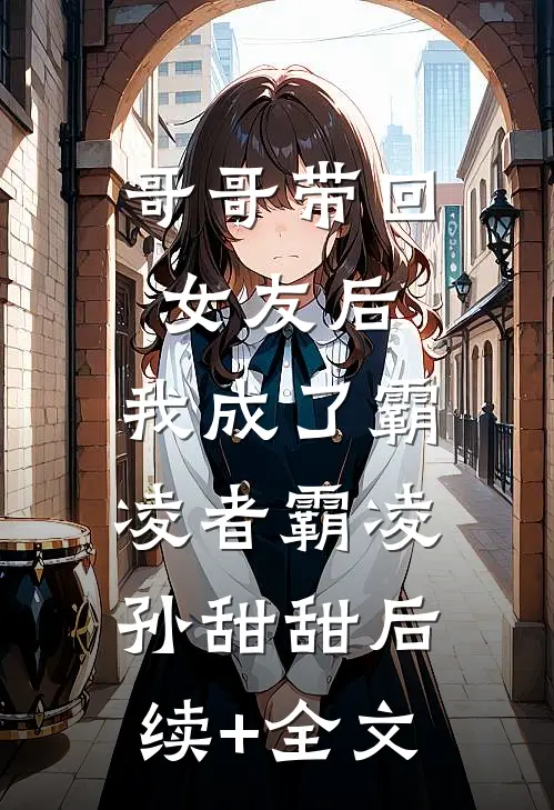 哥哥带回女友后，我成了霸凌者霸凌孙甜甜后续+全文