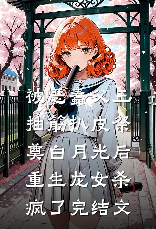 被恶蠢父王抽筋扒皮祭奠白月光后，重生龙女杀疯了完结文