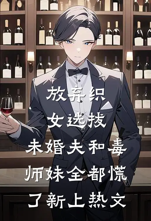 放弃织女选拔，未婚夫和毒师妹全都慌了新上热文