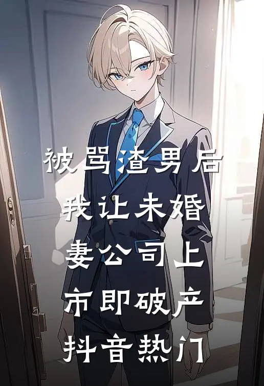 被骂渣男后，我让未婚妻公司上市即破产抖音热门