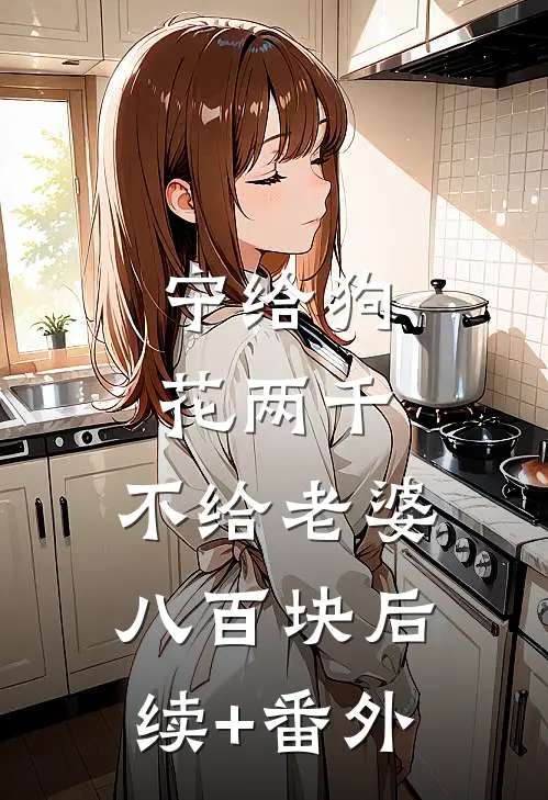 宁给狗花两千，不给老婆八百块后续+番外