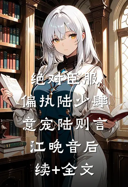 绝对臣服，偏执陆少肆意宠陆则言江晚音后续+全文