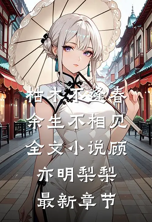枯木不逢春，余生不相见全文小说顾亦明梨梨最新章节
