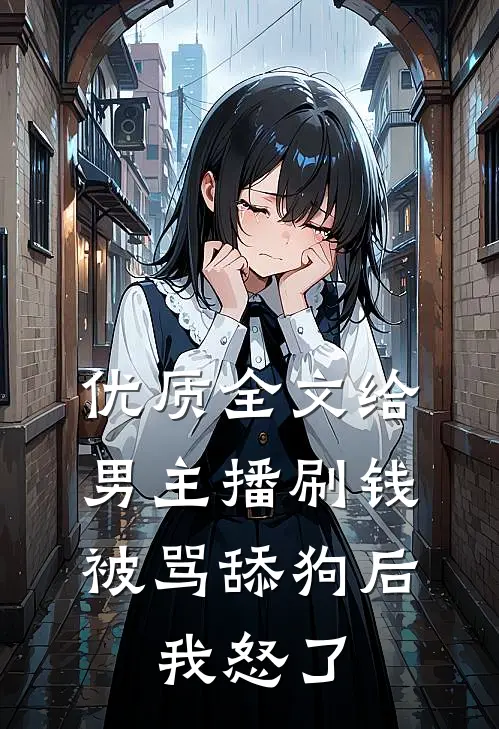 优质全文给男主播刷钱被骂舔狗后，我怒了