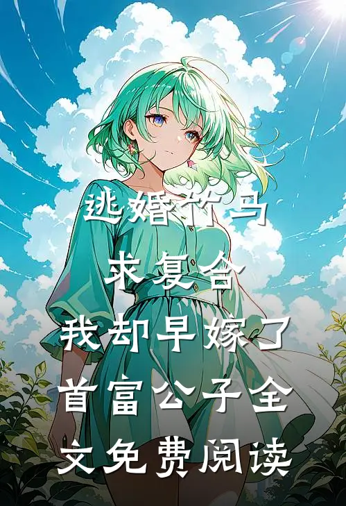逃婚竹马求复合，我却早嫁了首富公子全文免费阅读