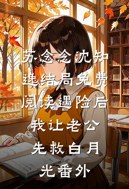 苏念念沈知逸结局免费阅读遇险后，我让老公先救白月光番外