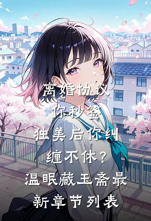离婚协议你秒签，独美后你纠缠不休？温眠藏玉斋最新章节列表