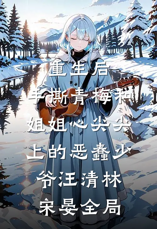 重生后，手撕青梅和姐姐心尖尖上的恶蠢少爷汪清林宋晏全局