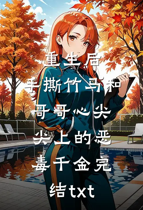 重生后，手撕竹马和哥哥心尖尖上的恶毒千金完结txt