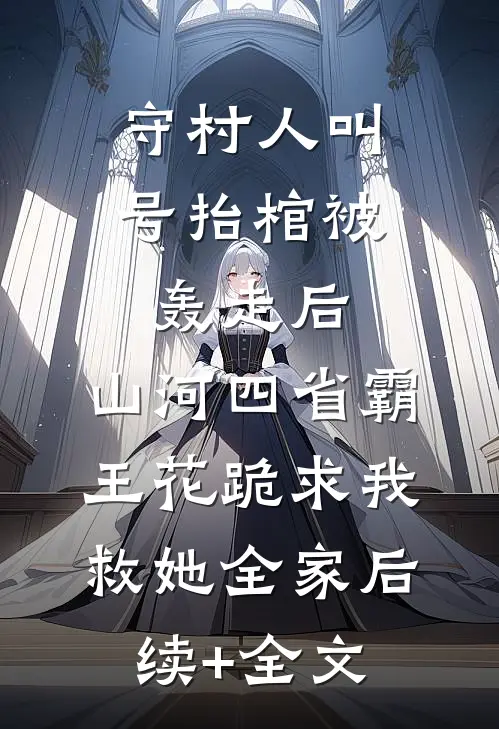守村人叫号抬棺被轰走后，山河四省霸王花跪求我救她全家后续+全文