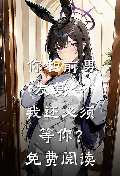 你和前男友复合，我还必须等你？免费阅读
