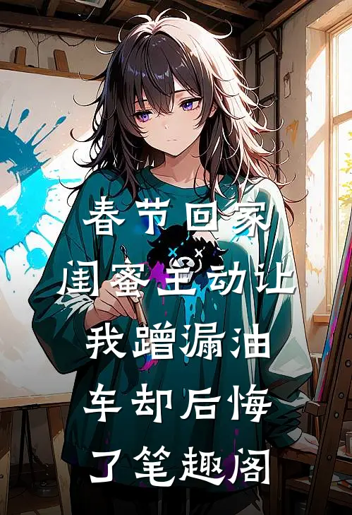 春节回家，闺蜜主动让我蹭漏油车却后悔了笔趣阁