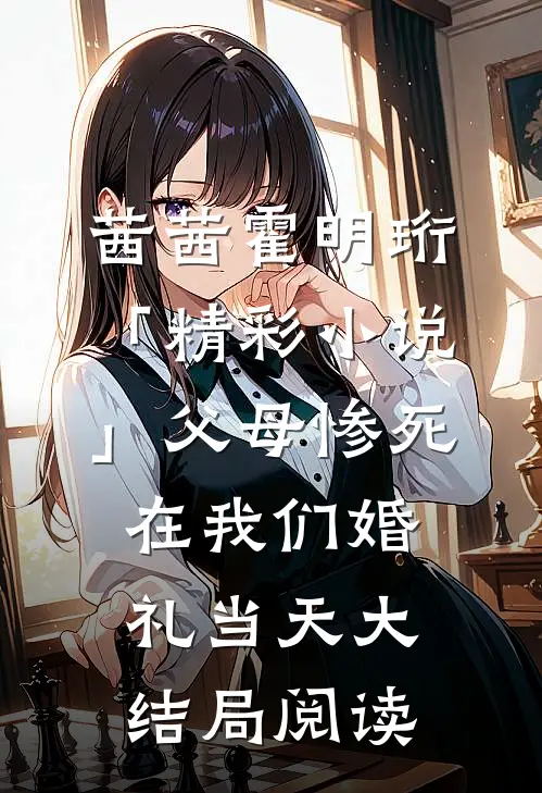 茜茜霍明珩「精彩小说」父母惨死在我们婚礼当天大结局阅读