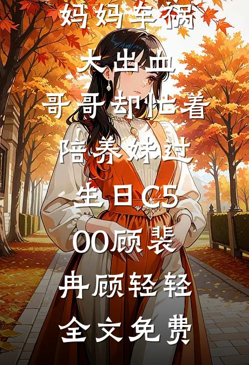 妈妈车祸大出血，哥哥却忙着陪养妹过生日C500顾裴冉顾轻轻全文免费