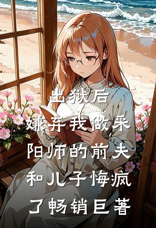 出狱后，嫌弃我做采阳师的前夫和儿子悔疯了畅销巨著
