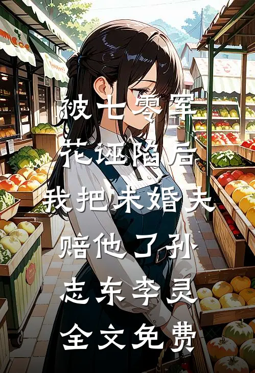 被七零军花诬陷后，我把未婚夫赔他了孙志东李灵全文免费