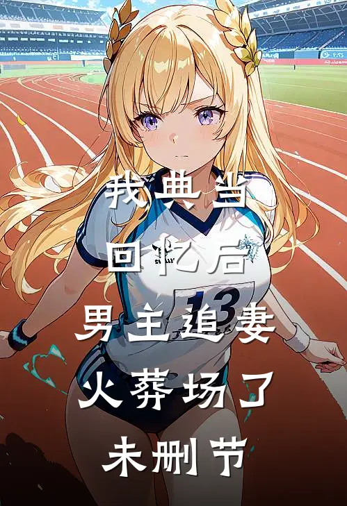 我典当回忆后,男主追妻火葬场了未删节在线观看